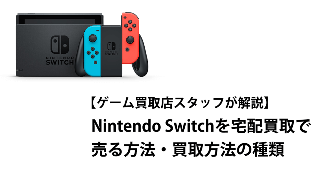 【ゲーム買取店スタッフが解説】Nintendo Switchを宅配買取で売る方法・買取方法の種類