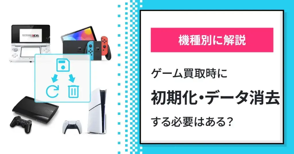 ゲーム機の買取時は初期化やデータを消去する必要はある？【機種別に解説】