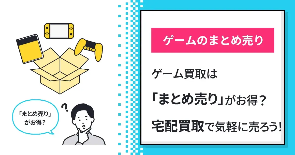ゲーム買取は「まとめ売り」がお得？宅配買取で気軽に売ろう！